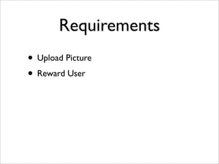 Requirements
• Upload Picture
• Reward User
 