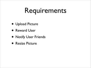 Requirements
• Upload Picture
• Reward User
• Notify User Friends
• Resize Picture
 