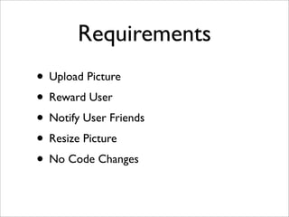 Requirements
• Upload Picture
• Reward User
• Notify User Friends
• Resize Picture
• No Code Changes
 