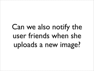 Can we also notify the
user friends when she
uploads a new image?
 