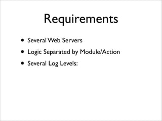 Requirements
• Several Web Servers
• Logic Separated by Module/Action
• Several Log Levels:
 