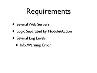 Requirements
• Several Web Servers
• Logic Separated by Module/Action
• Several Log Levels:
• Info,Warning, Error
 