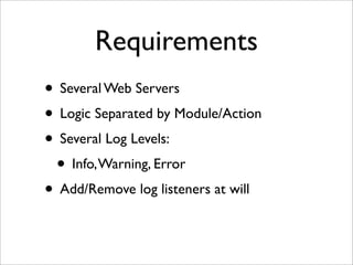 Requirements
• Several Web Servers
• Logic Separated by Module/Action
• Several Log Levels:
• Info,Warning, Error
• Add/Remove log listeners at will
 