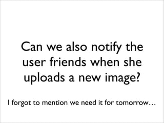 Can we also notify the
user friends when she
uploads a new image?
I forgot to mention we need it for tomorrow…
 