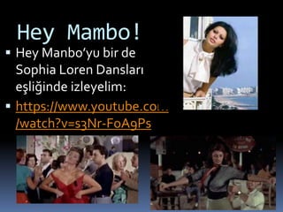 Hey Mambo!
 Hey Manbo’yu bir de
Sophia Loren Dansları
eşliğinde izleyelim:
 https://www.youtube.com
/watch?v=s3Nr-FoA9Ps
 
