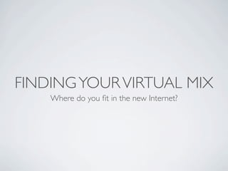 FINDING YOUR VIRTUAL MIX
    Where do you ﬁt in the new Internet?
 