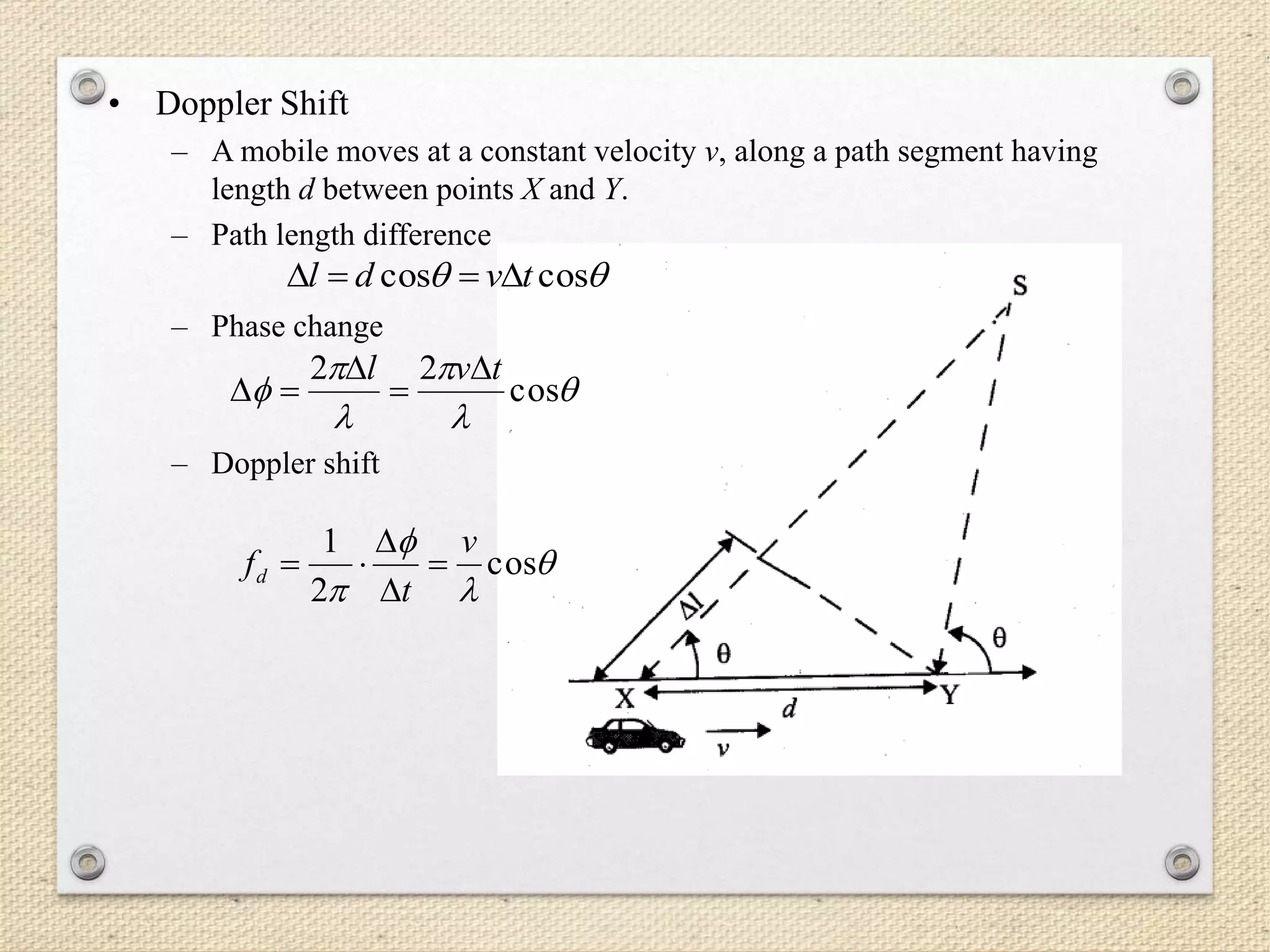 • Doppler Shift
– A mobile moves at a constant velocity v, along a path segment having
length d between points X and Y.
– Path length difference
– Phase change
– Doppler shift
 coscos tvdl 





 cos
22 tvl 







cos
2
1 v
t
fd 



 