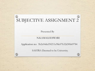 SUBJECTIVE ASSIGNMENT 2
Presented By
N.KAMALEESWARI
Application no: 5b2c04def30211e98c07b32d30b69784
SASTRA Deemed to be University.
 