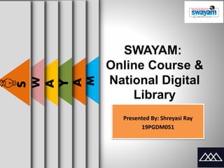 M
A
Y
A
W
S
SWAYAM:
Online Course &
National Digital
Library
Presented By: Shreyasi Ray
19PGDM051
 