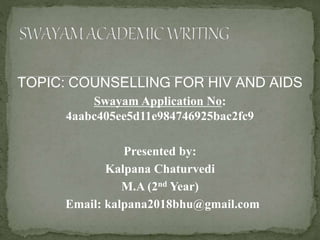 TOPIC: COUNSELLING FOR HIV AND AIDS
Swayam Application No:
4aabc405ee5d11e984746925bac2fc9
Presented by:
Kalpana Chaturvedi
M.A (2nd Year)
Email: kalpana2018bhu@gmail.com
 