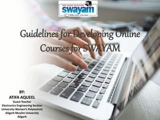 Guidelines for Developing Online
Courses for SWAYAM
BY:
ATIFA AQUEEL
Guest Teacher
Electronics Engineering Section
University Women’s Polytechnic
Aligarh Muslim University
Aligarh
 