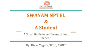 SWAYAM NPTEL
&
A Student
A Small Guide to get the maximum
benefit
By: Utsav Yagnik, SPOC, ASOIT
 