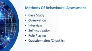 Methods Of Behavioural Assessment
• Case Study
• Observation
• Interview
• Self-motivation
• Role Playing
• Questionnaires/Checklist
 