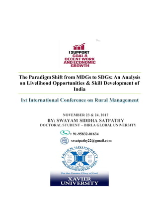 The ParadigmShift from MDGs to SDGs: An Analysis
on Livelihood Opportunities & Skill Development of
India
+ 91-95832-01634
sssatpathy22@gmail.com
NOVEMBER 23 & 24, 2017
BY: SWAYAM SIDDHA SATPATHY
DOCTORAL STUDENT – BIRLA GLOBAL UNIVERSITY
 