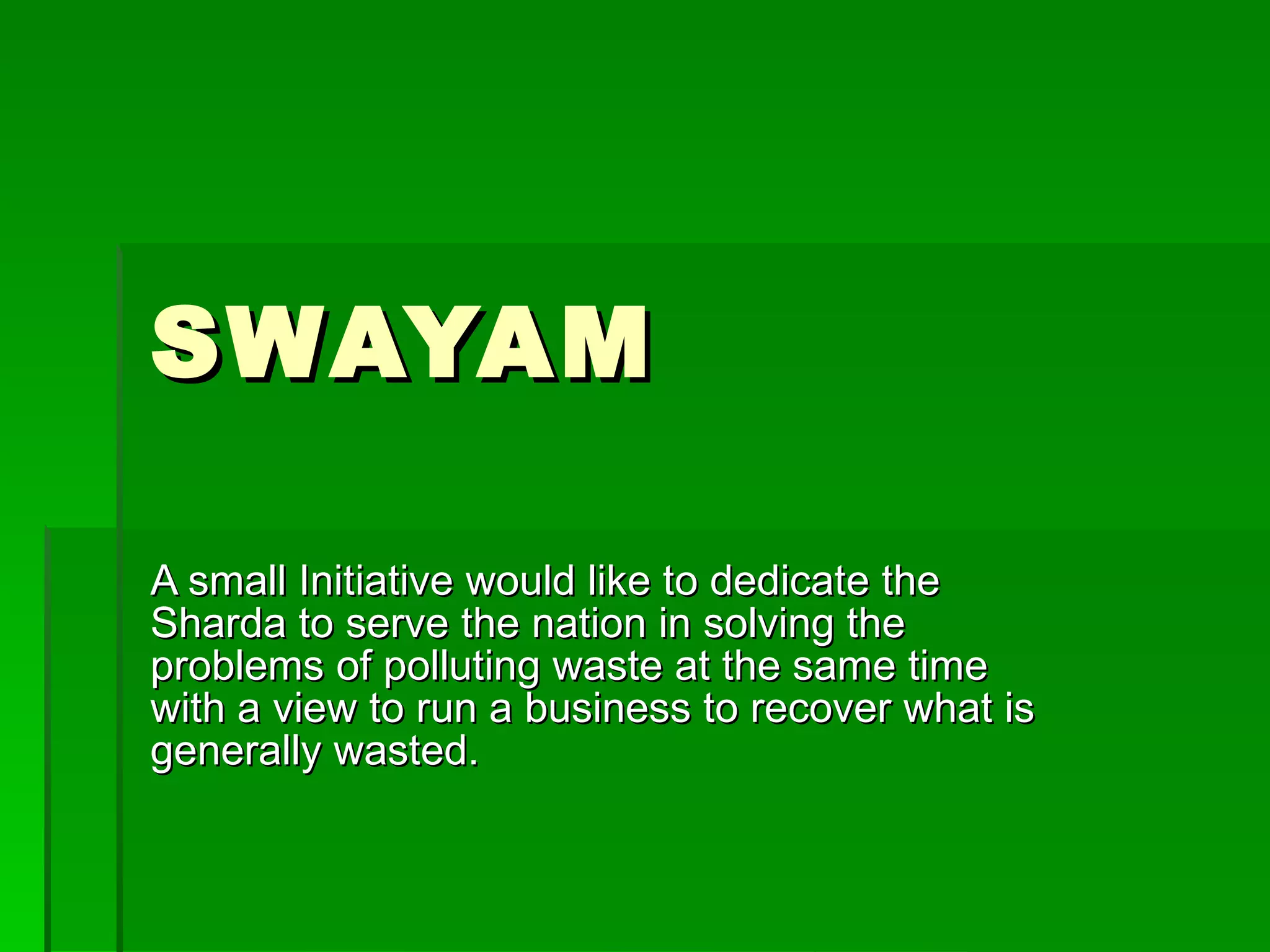 SWAYAM A small Initiative would like to dedicate the Sharda to serve the nation in solving the problems of polluting waste at the same time with a view to run a business to recover what is generally wasted. 