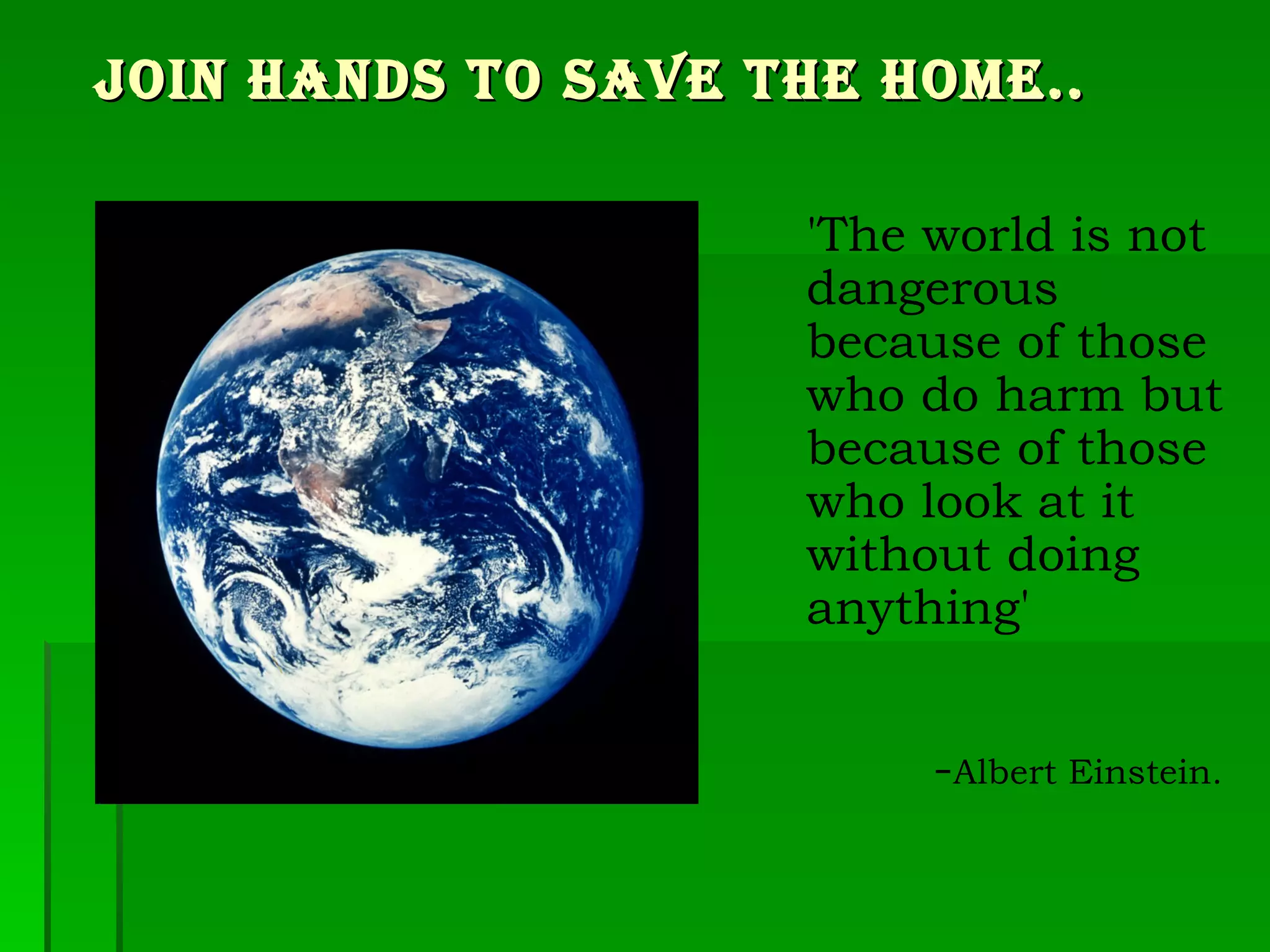 JOIN HANDS TO SAVE THE HOME.. 'The world is not dangerous because of those who do harm but because of those who look at it without doing anything' - Albert Einstein. 