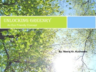Unlocking greenry An Eco Friendly Concept By: Neeraj Kr. Kushwaha 