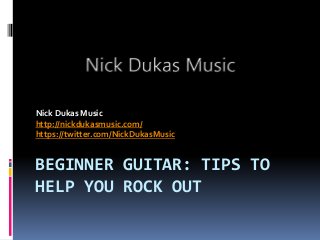 BEGINNER GUITAR: TIPS TO
HELP YOU ROCK OUT
Nick Dukas Music
http://nickdukasmusic.com/
https://twitter.com/NickDukasMusic
 