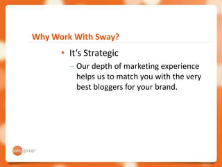 Why Work With Sway?
      • It’s Strategic
        – Our depth of marketing experience
          helps us to match you with the very
          best bloggers for your brand.
 