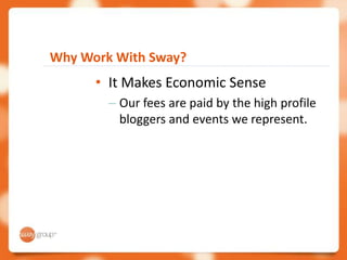 Why Work With Sway?
      • It Makes Economic Sense
        – Our fees are paid by the high profile
          bloggers and events we represent.
 