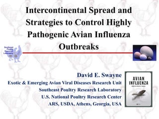 David E. Swayne
Exotic & Emerging Avian Viral Diseases Research Unit
Southeast Poultry Research Laboratory
U.S. National Poultry Research Center
ARS, USDA, Athens, Georgia, USA
Intercontinental Spread and
Strategies to Control Highly
Pathogenic Avian Influenza
Outbreaks
 