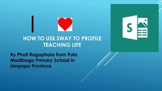 HOW TO USE SWAY TO PROFILE
TEACHING LIFE
By Phuti Ragophala from Pula
Madibogo Primary School in
Limpopo Province
I
 