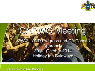 Conservation
Agriculture
““Consumption without Depletion”Consumption without Depletion”
SWAZILAND Progress and CA CensusSWAZILAND Progress and CA Census
ApproachApproach
30-31 October 201430-31 October 2014
Holiday Inn BulawayoHoliday Inn Bulawayo
CARWG MeetingCARWG Meeting
 