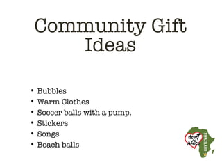 Community Gift
    Ideas

• Bubbles
• Warm Clothes
• Soccer balls with a pump.
• Stickers
• Songs
• Beach balls
 