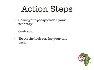 Action Steps
•   Check your passport and your
    itinerary
•   Contract.
•   Be on the look out for your trip
    pack.
 