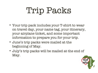 Trip Packs
• Your trip pack includes your T-shirt to wear
  on travel day, your name tag, your itinerary,
  your airplane ticket, and some important
  information to prepare you for your trip.
• June’s trip packs were mailed at the
  beginning of May.
• July’s trip packs will be mailed at the end of
  May.
 