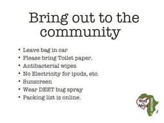 Bring out to the
     community
• Leave bag in car
• Please bring Toilet paper.
• Antibacterial wipes
• No Electricity for ipods, etc.
• Sunscreen
• Wear DEET bug spray
• Packing list is online.
 