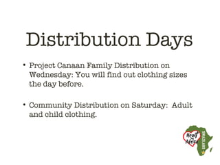 Distribution Days
• Project Canaan Family Distribution on
  Wednesday: You will find out clothing sizes
  the day before.

• Community Distribution on Saturday: Adult
  and child clothing.
 
