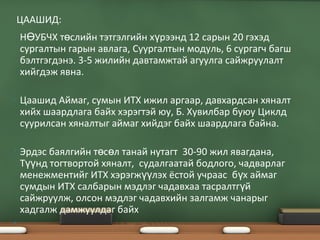 • Н УБЧХ т слийн тэтгэлгийн х рээнд 12 сарын 20 гэхэдӨ ө ү
сургалтын гарын авлага, Суургалтын модуль, 6 сургагч багш
бэлтгэгдэнэ. 3-5 жилийн давтамжтай агуулга сайжруулалт
хийгдэж явна.
• Цаашид Аймаг, сумын ИТХ ижил аргаар, давхардсан хяналт
хийх шаардлага байх хэрэгтэй юу, Б. Хувилбар буюу Циклд
суурилсан хяналтыг аймаг хийдэг байх шаардлага байна.
• Эрдэс баялгийн т с л танай нутагт 30-90 жил явагдана,ө ө
Т нд тогтвортой хяналт, судалгаатай бодлого, чадварлагүү
менежментийг ИТХ хэрэгж лэх ёстой учраас б х аймагүү ү
сумдын ИТХ салбарын мэдлэг чадавхаа тасралтг йү
сайжруулж, олсон мэдлэг чадавхийн залгамж чанарыг
хадгалж дамжуулдаг байх
•
ЦААШИД:
 