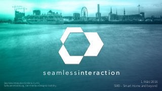 s e a m l e s s i n t e r a c t i o n
1. März 2016
SWB – Smart Home and beyond
Seamless Interaction GmbH & Co. KG
Softwareentwicklung, User Interface Design & Usability
 