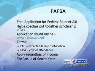 FAFSA Free Application for Federal Student Aid Helps coaches put together scholarship  offers Application found online –  www.fafsa.gov.ed Terms: EFC – expected family contribution COA – cost of attendance Apply regardless of income File Jan. 1 of Senior Year 