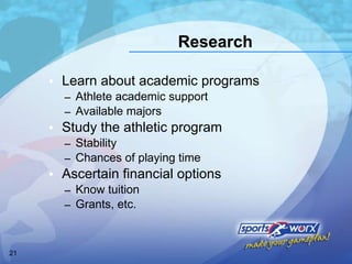 Research Learn about academic programs Athlete academic support Available majors Study the athletic program Stability Chances of playing time Ascertain financial options Know tuition Grants, etc. 