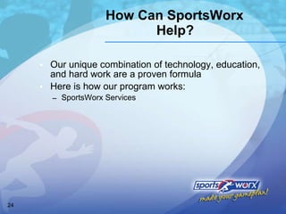 How Can SportsWorx Help? Our unique combination of technology, education, and hard work are a proven formula Here is how our program works: SportsWorx Services 