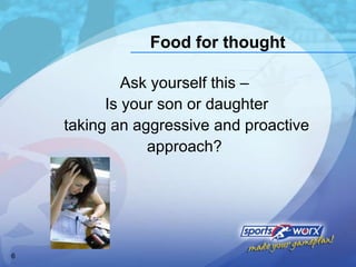 Food for thought Ask yourself this –  Is your son or daughter taking an aggressive and proactive approach?  
