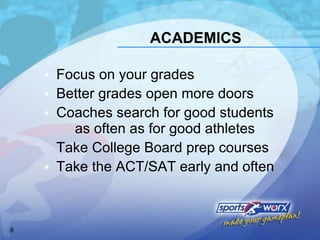 ACADEMICS Focus on your grades Better grades open more doors Coaches search for good students  as often as for good athletes Take College Board prep courses Take the ACT/SAT early and often 