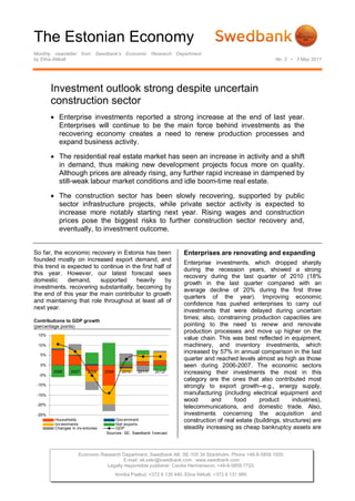 The Estonian Economy
Monthly newsletter from Swedbank’s Economic Research Department
by Elina Allikalt                                                                                              No. 2 • 3 May 2011




        Investment outlook strong despite uncertain
        construction sector
         Enterprise investments reported a strong increase at the end of last year.
          Enterprises will continue to be the main force behind investments as the
          recovering economy creates a need to renew production processes and
          expand business activity.

         The residential real estate market has seen an increase in activity and a shift
          in demand, thus making new development projects focus more on quality.
          Although prices are already rising, any further rapid increase in dampened by
          still-weak labour market conditions and idle boom-time real estate.

         The construction sector has been slowly recovering, supported by public
          sector infrastructure projects, while private sector activity is expected to
          increase more notably starting next year. Rising wages and construction
          prices pose the biggest risks to further construction sector recovery and,
          eventually, to investment outcome.


So far, the economic recovery in Estonia has been                         Enterprises are renovating and expanding
founded mostly on increased export demand, and
                                                                          Enterprise investments, which dropped sharply
this trend is expected to continue in the first half of
                                                                          during the recession years, showed a strong
this year. However, our latest forecast sees
                                                                          recovery during the last quarter of 2010 (18%
domestic      demand,     supported     heavily     by
                                                                          growth in the last quarter compared with an
investments, recovering substantially, becoming by
                                                                          average decline of 20% during the first three
the end of this year the main contributor to growth
                                                                          quarters of the year). Improving economic
and maintaining that role throughout at least all of
                                                                          confidence has pushed enterprises to carry out
next year.
                                                                          investments that were delayed during uncertain
                                                                          times; also, constraining production capacities are
Contributions to GDP growth
(percentage points)                                                       pointing to the need to renew and renovate
                                                                          production processes and move up higher on the
 15%
                                                                          value chain. This was best reflected in equipment,
 10%                                                                      machinery, and inventory investments, which
  5%
                                                                          increased by 57% in annual comparison in the last
                                                                          quarter and reached levels almost as high as those
  0%                                                                      seen during 2006-2007. The economic sectors
  -5%
        2006     2007     2008     2009      2010   2011f   2012f         increasing their investments the most in this
                                                                          category are the ones that also contributed most
 -10%                                                                     strongly to export growth--e.g., energy supply,
 -15%                                                                     manufacturing (including electrical equipment and
                                                                          wood       and      food      product       industries),
 -20%
                                                                          telecommunications, and domestic trade. Also,
 -25%                                                                     investments concerning the acquisition and
         Households                    Gov ernment                        construction of real estate (buildings, structures) are
         Inv estments                  Net exports
         Changes in inv entories       GDP                                steadily increasing as cheap bankruptcy assets are
                                   Sources: SE, Swedbank f orecast




                     Economic Research Department. Swedbank AB. SE-105 34 Stockholm. Phone +46-8-5859 1000.
                                        E-mail: ek.sekr@swedbank.com www.swedbank.com
                                Legally responsible publisher: Cecilia Hermansson, +46-8-5859 7720.
                                          Annika Paabut, +372 6 135 440. Elina Allikalt, +372 6 131 989.
 