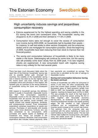 The Estonian Economy
Monthly newsletter from Swedbank’s Economic Research Department
by Madis Aben, Annika Paabut                                                                    No. 6 • 3 November 2011




      High uncertainty induces savings and jeopardises
      consumption recovery
       Estonia experienced by far the highest spending and saving volatility in the
        EU during the boom and consequent crisis. The households’ saving rate
        dropped to -6.3% in 2006 and then climbed to +11.6% in 2009.

       Consumption loans were not enough to cover the excess of consumption
        over income during 2003-2006, so households had to liquidate their assets –
        for instance, to sell real estate to other sectors (foreigners and the enterprise
        sector) and to use mortgages for consumption purposes. Since the beginning
        of 2009, households have been reducing their loan stock to improve their net
        financial position.

       The saving and consumption behaviour of households is likely to be more
        stable in the future. Deleveraging will continue for some time, but the saving
        rate will probably come down slowly from its 2009 peak, if no new negative
        shocks are experienced. A new consumption boom with negative saving
        rates is very unlikely for the next several years.

There has been much discussion lately about the                loan payments are considered as savings. The
rapid hike of the Estonian households’ saving rate             saving rate is calculated as the ratio of savings to
and its possible farther path. Amongst EU                      disposable income.
countries, the volatility of the households’ saving
rate in Estonia has been by far the highest during             Saving and consumption behaviour during
the recent boom and bust. Estonia has also                     the boom and bust
surpassed Latvia and Lithuania in that respect. We             Income of households can either be consumed or
herewith give an overview of the saving behaviour              saved. If one rises, the other consequently falls,
of households during the boom and consequent                   given that income stays constant. During the five
bust.                                                          successive years of rapid economic growth from
                                                               2003 to 2007, the households’ savings rate was
With respect to household savings, the definition
                                                               negative, reaching its lowest level (-6.3%) in 2009.
behind it usually is households’ disposable income
                                                               This was probably the result of the high level of
less    their   final   consumption    expenditure.
                                                               confidence during that period: joining the EU in
Disposable income is the net (after-tax) income of
                                                               2004,     together     with favourable       economic
households from all sources, the most important
                                                               developments, as evidenced by the continually
being wages and salaries, social transfers, and
                                                               improving employment situation and rapidly growing
capital income (net interest payments, dividends,
and entrepreneurial income). Final consumption                 wages. All this resulted in high consumer
expenditure comprises expenditure on goods and                 confidence and an overoptimistic belief that
services. Purchases of semi-durable and durable                incomes would increase at the current rate forever.
goods (cars, home electronics, furniture, etc.) are            This optimism from the consumer side was
                                                               combined with the active marketing of loans and
also considered to be consumption, while
                                                               credit facilities by the financial sector. The low real
purchases and capital repairs of dwellings are
                                                               interest rates fuelled the housing boom, and rapidly
investment and, hence, not included in the
                                                               rising real estate prices had a strong effect on
consumption measure. Moreover, final consumption
                                                               consumers’ perceived wealth.
expenditure also includes interest payments, while


                Economic Research Department. Swedbank AB. SE-105 34 Stockholm. Phone +46-8-5859 1000.
                                   E-mail: ek.sekr@swedbank.com www.swedbank.com
                           Legally responsible publisher: Cecilia Hermansson, +46-8-5859 7720.
                               Annika Paabut, +372 6 135 440. Elina Allikalt, +372 6 131 989.
 