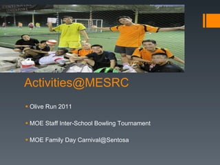 Activities@MESRC  Olive Run 2011 MOE Staff Inter-School Bowling Tournament MOE Family Day Carnival@Sentosa 