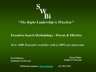 S 
W 
Bi 
“The Right Leadership is Priceless” 
Executive Search Methodology - Proven & Effective 
Over 1000 Executive searches with a 100% execution rate. 
Ken Petkunas 
kpetkunas@swbi.com 
Doug Walker 
dwalker@swbi.com 
SWBi International www.swbi.com 617-395-7679 
 
