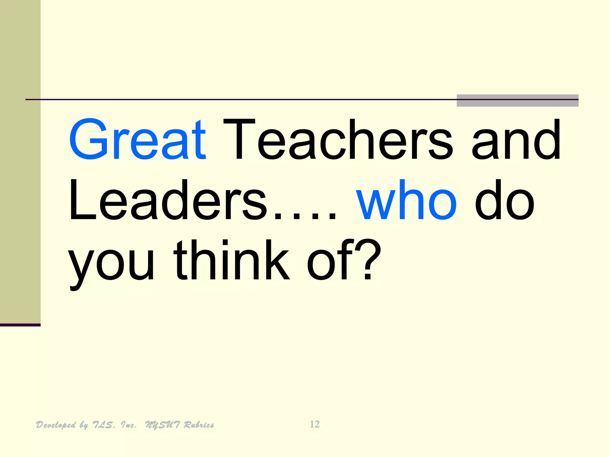 Great Teachers and
      Leaders…. who do
      you think of?

Developed by TLS, Inc. NYSUT Rubrics   12
 