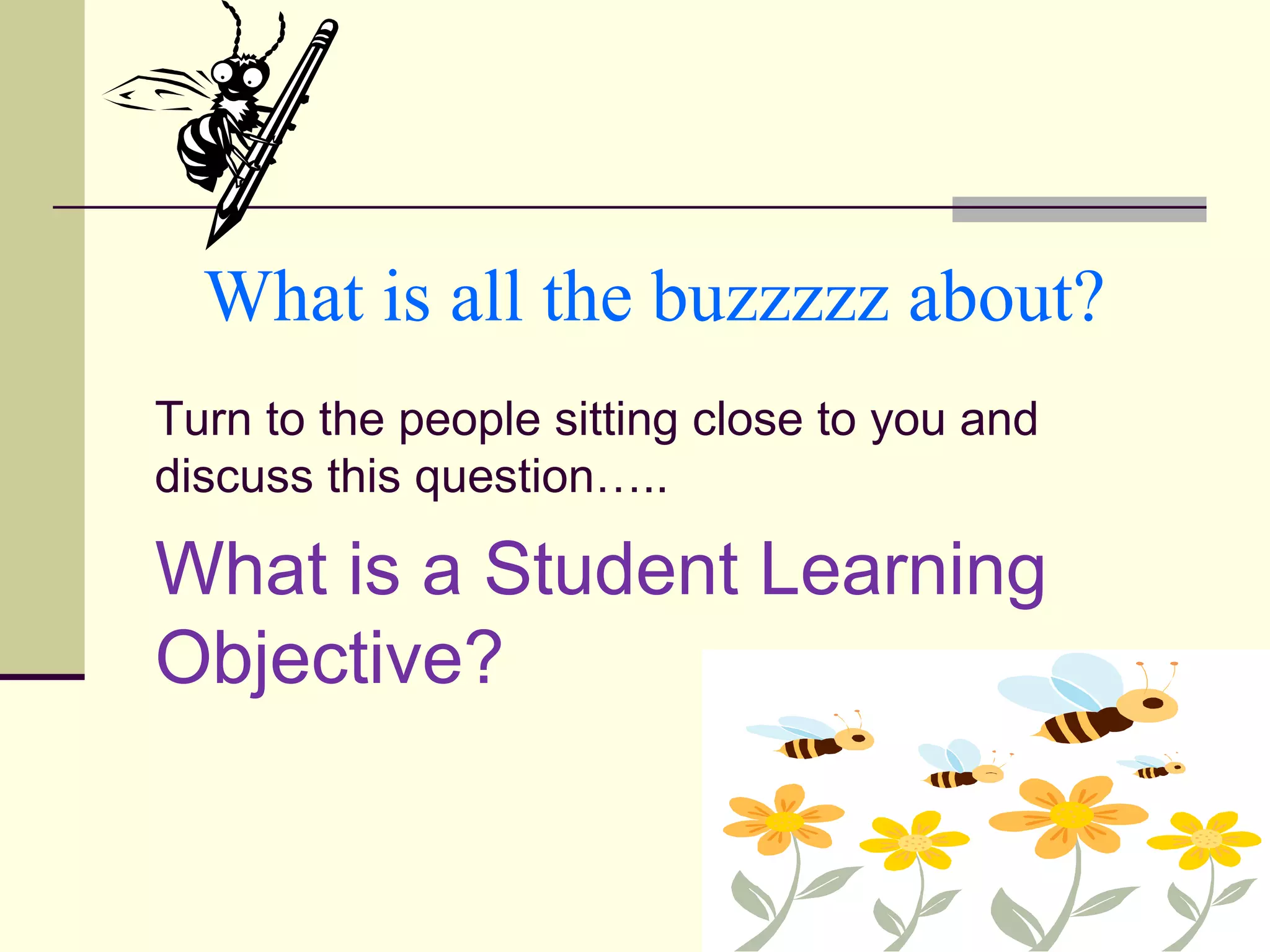 What is all the buzzzzz about?
Turn to the people sitting close to you and
discuss this question…..

What is a Student Learning
Objective?
 