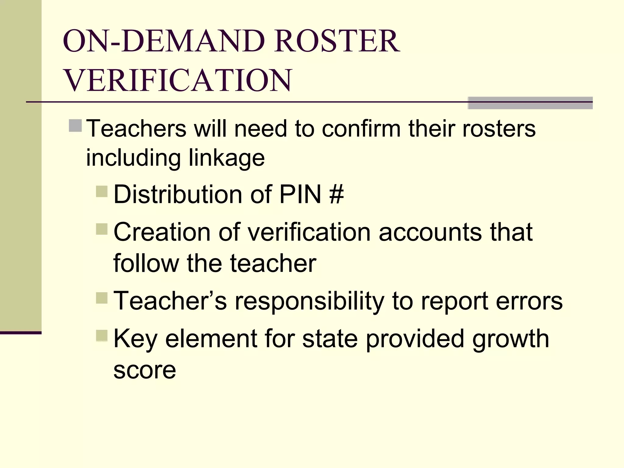 ON-DEMAND ROSTER
VERIFICATION
 Teachers will need to confirm their rosters
 including linkage
   Distribution of PIN #
   Creation of verification accounts that
    follow the teacher
   Teacher’s responsibility to report errors
   Key element for state provided growth
    score
 