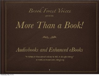 1
Brook Forest Voices
presents
More Than a Book!
Audiobooks and Enhanced eBooks
“It takes a thousand voices to tell a single story”
-a Native American Saying
Wednesday, May 15, 13
 
