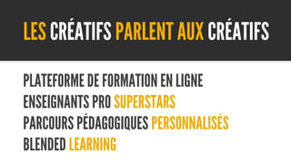 LES CRÉATIFS PARLENT AUX CRÉATIFS
PLATEFORME DE FORMATION EN LIGNE
ENSEIGNANTS PRO SUPERSTARS
PARCOURS PÉDAGOGIQUES PERSONNALISÉS
BLENDED LEARNING

 