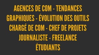 AGENCES DE COM - TENDANCES
GRAPHIQUES - ÉVOLUTION DES OUTILS
CHARGÉ DE COM - CHEF DE PROJETS
JOURNALISTE - FREELANCE
ÉTUDIANTS

 