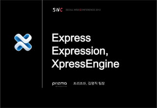 SEOUL WEB CONFERENCE 2012




                 Express
                 Expression,
                 XpressEngine
                        프리즈마, 김명직 팀장




서울 웹 컨퍼런스 2012            -1-                  웹의 개방과 공유
 